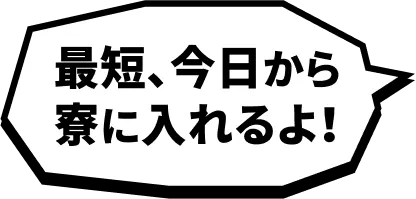 最短、今日から寮に入れるよ！